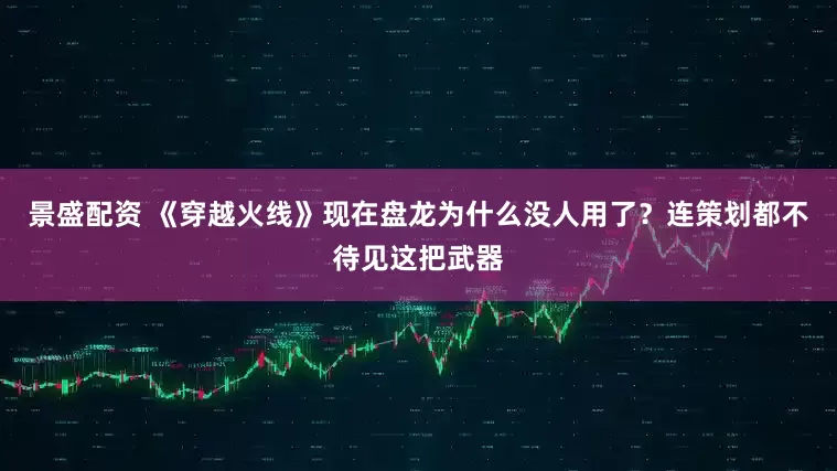 景盛配资 《穿越火线》现在盘龙为什么没人用了？连策划都不待见这把武器