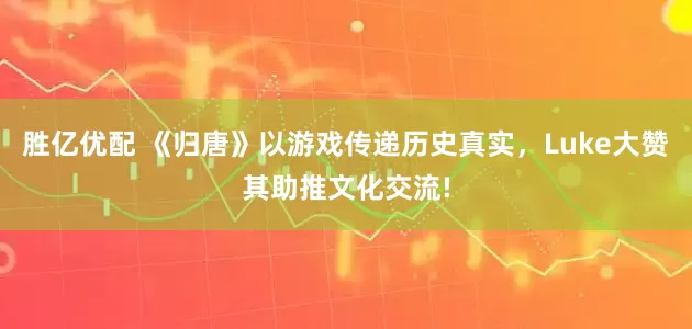 胜亿优配 《归唐》以游戏传递历史真实，Luke大赞其助推文化交流!
