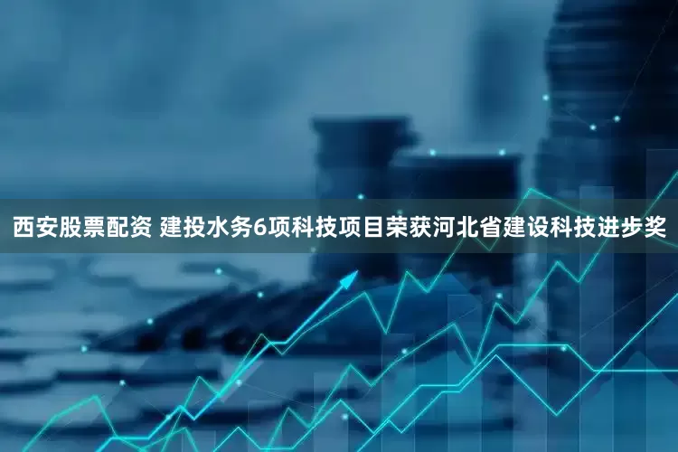 西安股票配资 建投水务6项科技项目荣获河北省建设科技进步奖