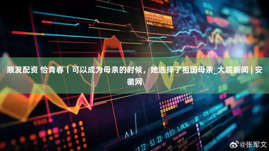 顺发配资 恰青春丨可以成为母亲的时候，她选择了祖国母亲_大皖新闻 | 安徽网