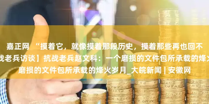 嘉正网  “摸着它，就像摸着那段历史，摸着那些再也回不来的老战友……” 【抗战老兵访谈】抗战老兵赵文科：一个磨损的文件包所承载的烽火岁月_大皖新闻 | 安徽网