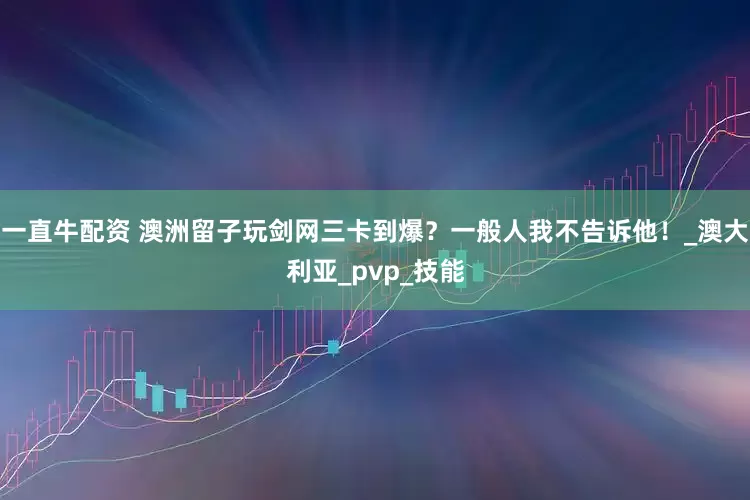 一直牛配资 澳洲留子玩剑网三卡到爆？一般人我不告诉他！_澳大利亚_pvp_技能