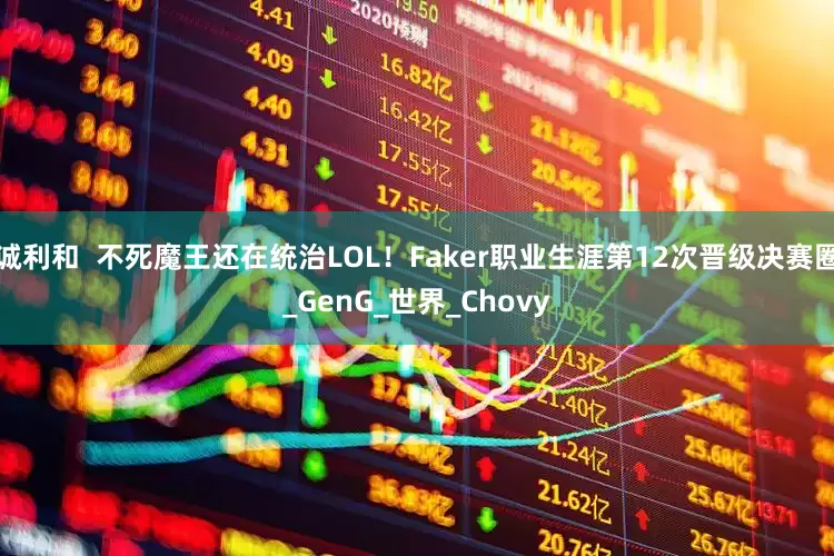 诚利和  不死魔王还在统治LOL！Faker职业生涯第12次晋级决赛圈_GenG_世界_Chovy