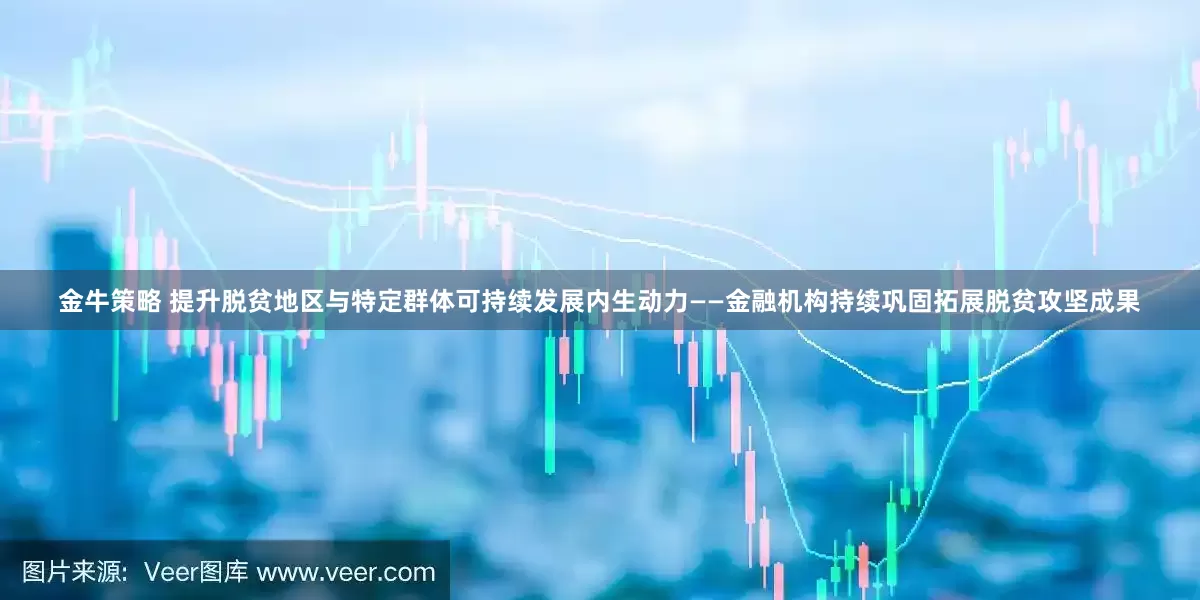 金牛策略 提升脱贫地区与特定群体可持续发展内生动力——金融机构持续巩固拓展脱贫攻坚成果