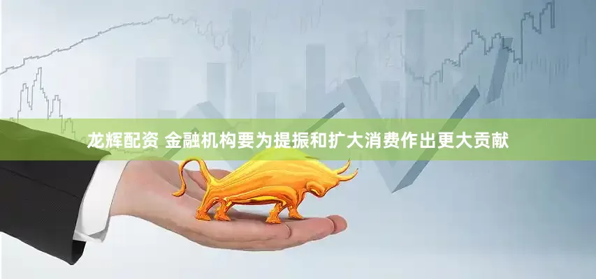 龙辉配资 金融机构要为提振和扩大消费作出更大贡献
