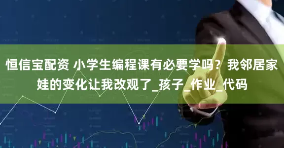 恒信宝配资 小学生编程课有必要学吗？我邻居家娃的变化让我改观了_孩子_作业_代码