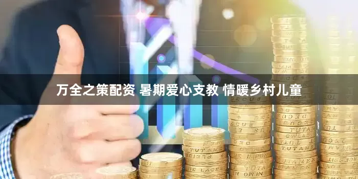 万全之策配资 暑期爱心支教 情暖乡村儿童