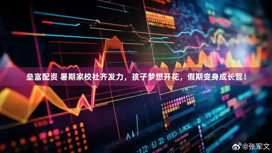 垒富配资 暑期家校社齐发力，孩子梦想开花，假期变身成长营！