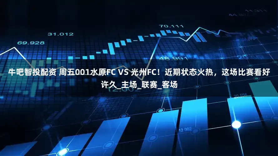 牛吧智投配资 周五001水原FC VS 光州FC！近期状态火热，这场比赛看好许久_主场_联赛_客场