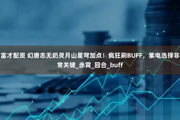 富才配资 幻唐志无奶灵月山星穹加点！疯狂刷BUFF，紫电选择非常关键_赤霄_回合_buff