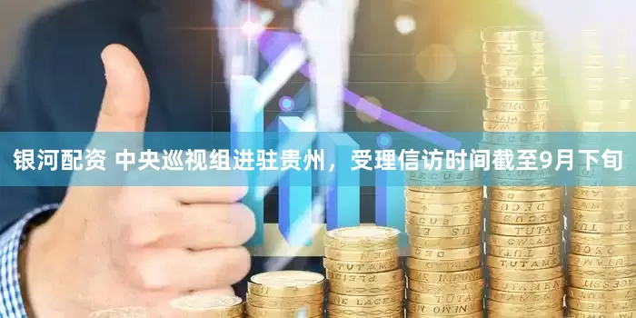银河配资 中央巡视组进驻贵州，受理信访时间截至9月下旬