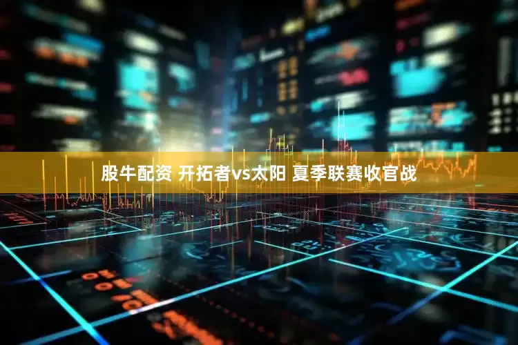 股牛配资 开拓者vs太阳 夏季联赛收官战