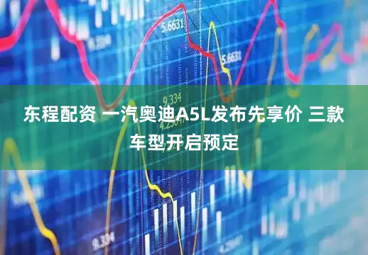 东程配资 一汽奥迪A5L发布先享价 三款车型开启预定