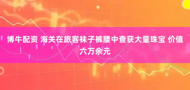 博牛配资 海关在旅客袜子裤腰中查获大量珠宝 价值六万余元