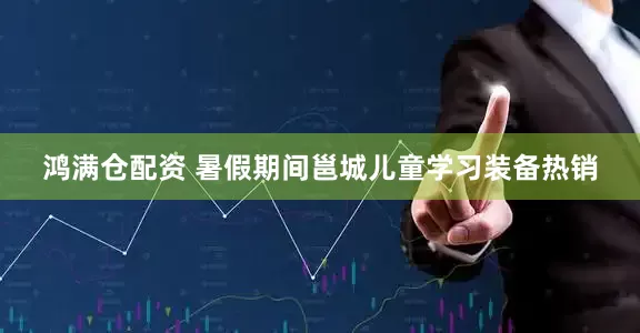鸿满仓配资 暑假期间邕城儿童学习装备热销