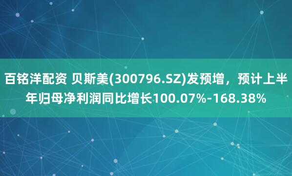 百铭洋配资 贝斯美(300796.SZ)发预增，预计上半年归母净利润同比增长100.07%-168.38%
