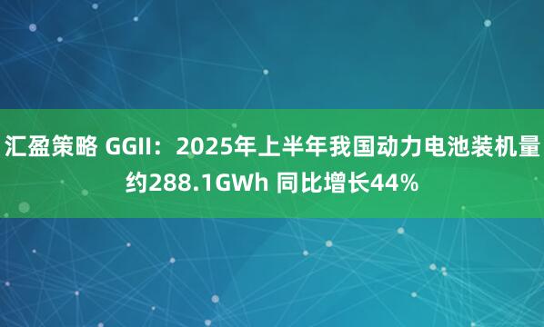 汇盈策略 GGII：2025年上半年我国动力电池装机量约288.1GWh 同比增长44%