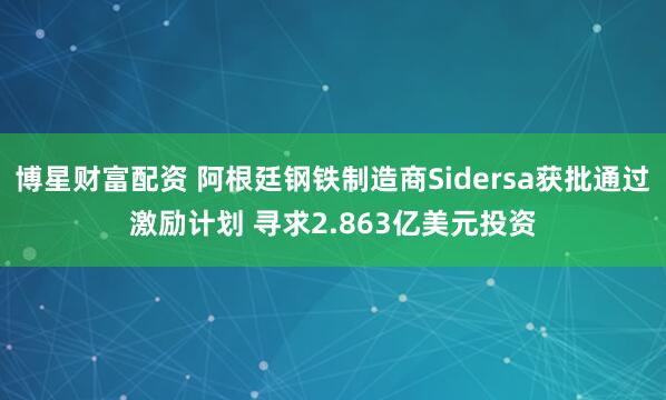 博星财富配资 阿根廷钢铁制造商Sidersa获批通过激励计划 寻求2.863亿美元投资
