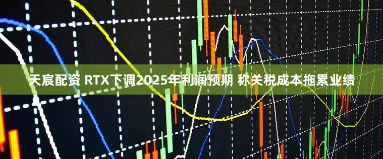 天宸配资 RTX下调2025年利润预期 称关税成本拖累业绩