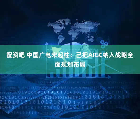 配资吧 中国广电宋起柱：已把AIGC纳入战略全面规划布局