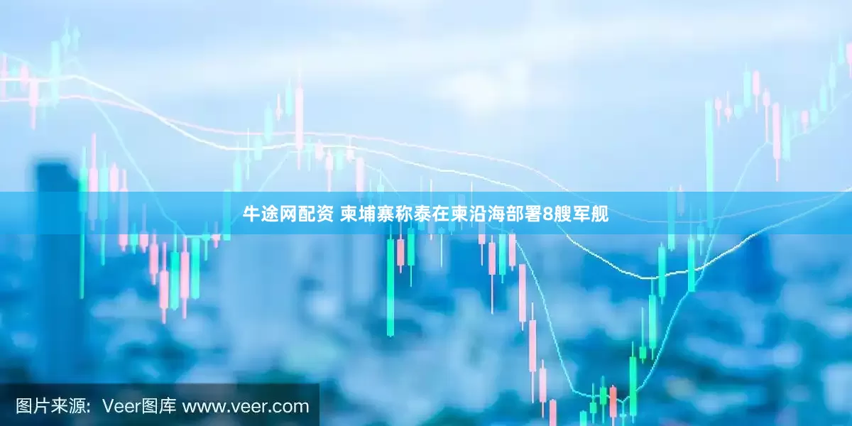 牛途网配资 柬埔寨称泰在柬沿海部署8艘军舰
