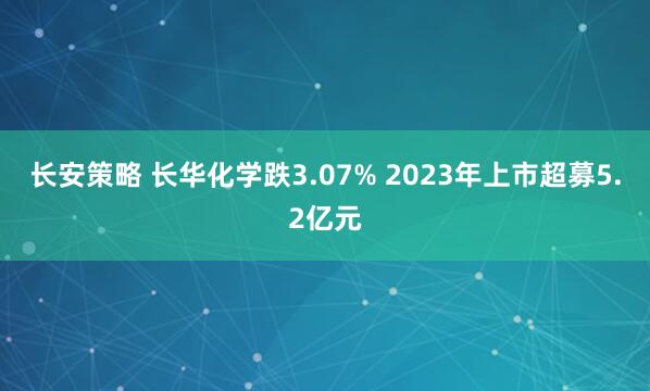 长安策略 长华化学跌3.07% 2023年上市超募5.2亿元