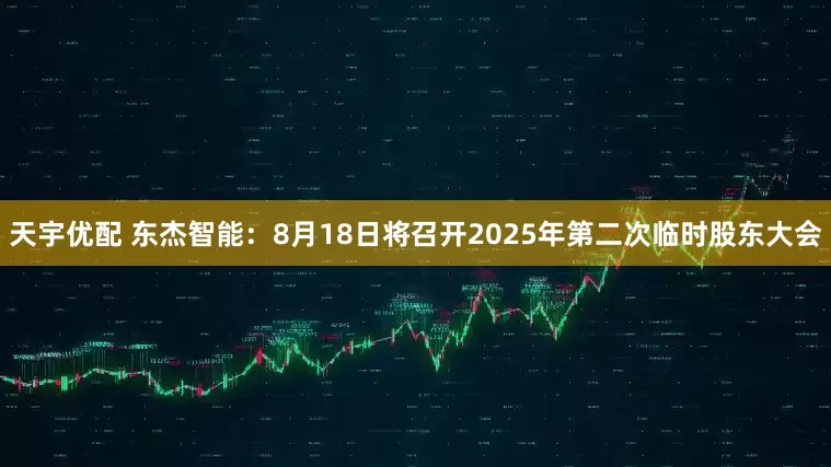 天宇优配 东杰智能：8月18日将召开2025年第二次临时股东大会
