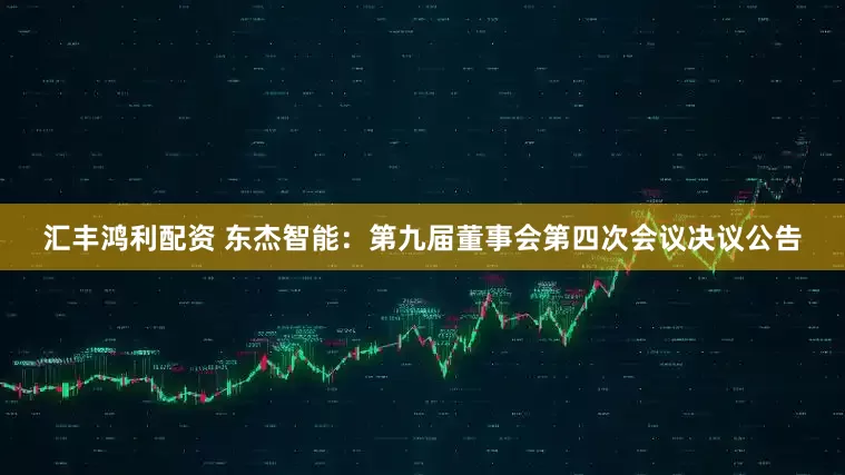 汇丰鸿利配资 东杰智能：第九届董事会第四次会议决议公告