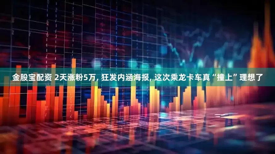 金股宝配资 2天涨粉5万, 狂发内涵海报, 这次乘龙卡车真“撞上”理想了