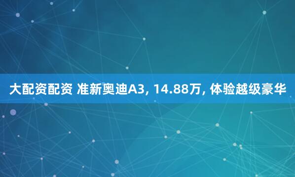 大配资配资 准新奥迪A3, 14.88万, 体验越级豪华