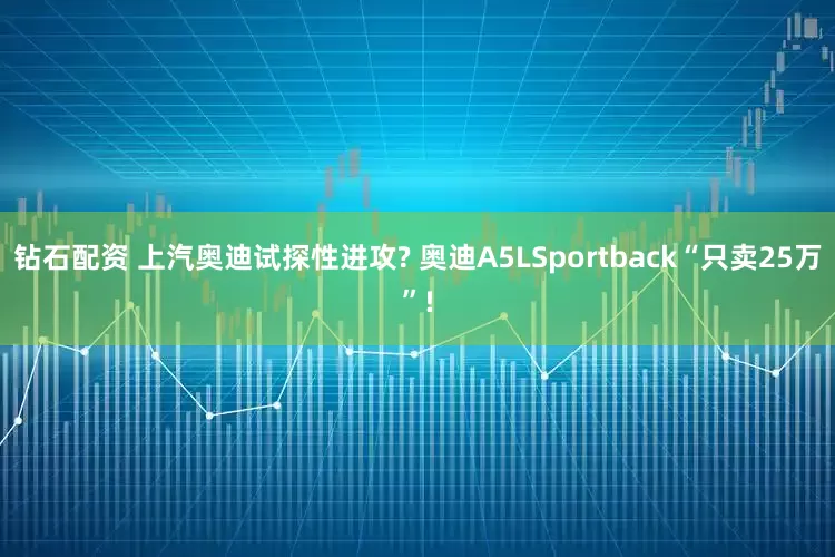 钻石配资 上汽奥迪试探性进攻? 奥迪A5LSportback“只卖25万”!