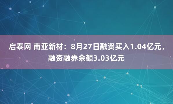 启泰网 南亚新材：8月27日融资买入1.04亿元，融资融券余额3.03亿元