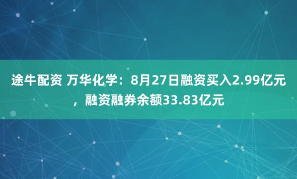 途牛配资 万华化学：8月27日融资买入2.99亿元，融资融券余额33.83亿元