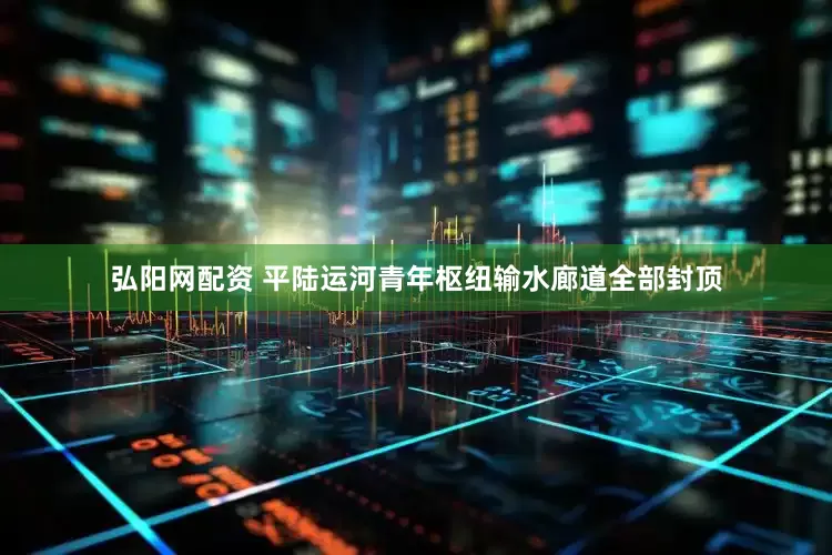 弘阳网配资 平陆运河青年枢纽输水廊道全部封顶