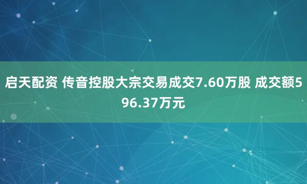 启天配资 传音控股大宗交易成交7.60万股 成交额596.37万元