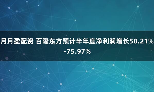 月月盈配资 百隆东方预计半年度净利润增长50.21%-75.97%