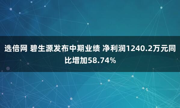 选倍网 碧生源发布中期业绩 净利润1240.2万元同比增加58.74%