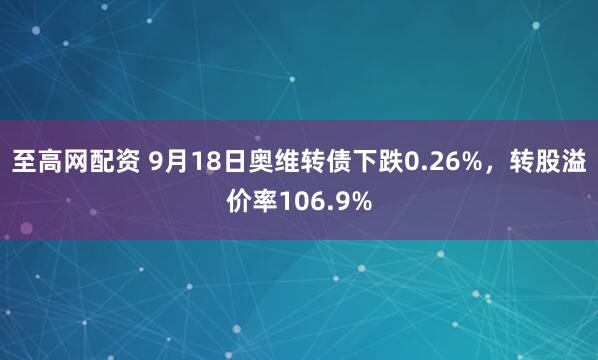至高网配资 9月18日奥维转债下跌0.26%，转股溢价率106.9%