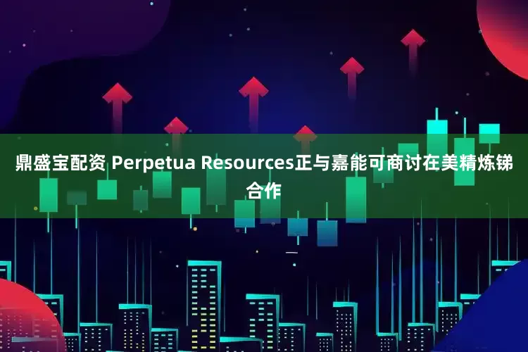 鼎盛宝配资 Perpetua Resources正与嘉能可商讨在美精炼锑合作