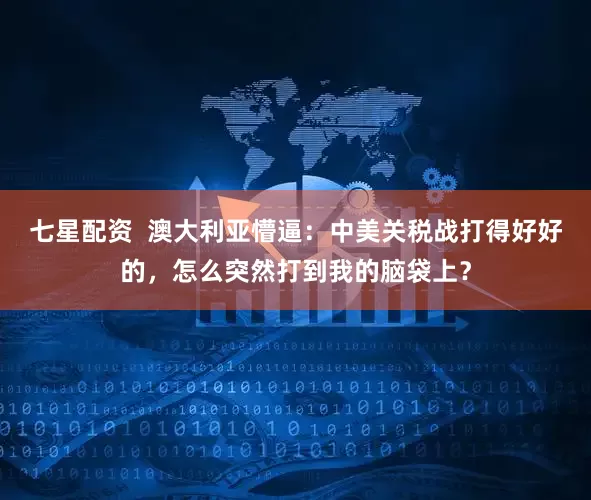 七星配资  澳大利亚懵逼：中美关税战打得好好的，怎么突然打到我的脑袋上？