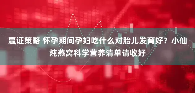 赢证策略 怀孕期间孕妇吃什么对胎儿发育好？小仙炖燕窝科学营养清单请收好