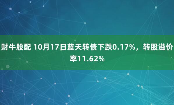 财牛股配 10月17日蓝天转债下跌0.17%，转股溢价率11.62%
