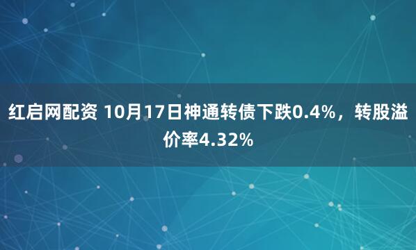 红启网配资 10月17日神通转债下跌0.4%，转股溢价率4.32%