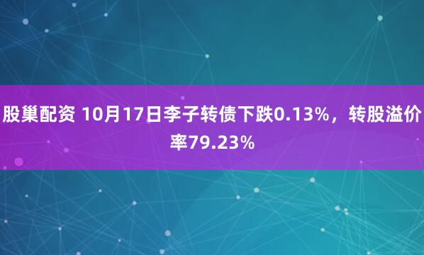 股巢配资 10月17日李子转债下跌0.13%，转股溢价率79.23%