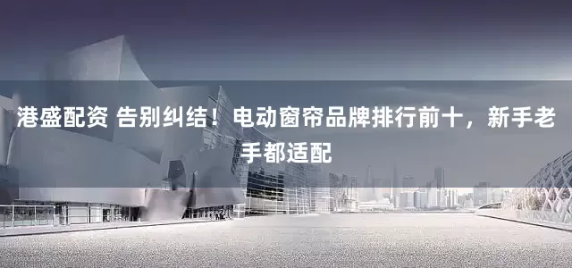 港盛配资 告别纠结！电动窗帘品牌排行前十，新手老手都适配