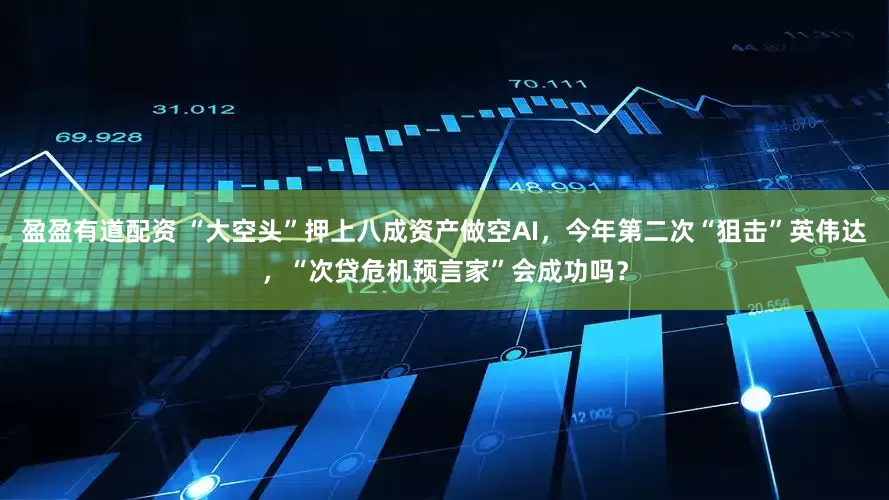 盈盈有道配资 “大空头”押上八成资产做空AI，今年第二次“狙击”英伟达，“次贷危机预言家”会成功吗？