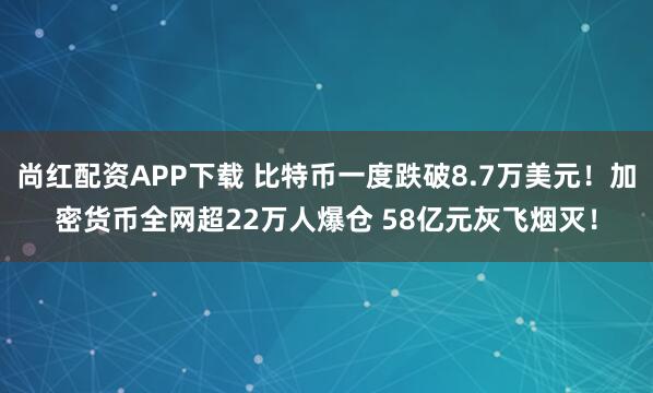 尚红配资APP下载 比特币一度跌破8.7万美元！加密货币全网超22万人爆仓 58亿元灰飞烟灭！