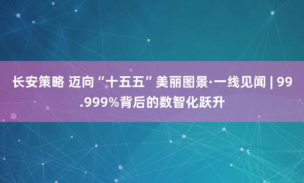 长安策略 迈向“十五五”美丽图景·一线见闻 | 99.999%背后的数智化跃升