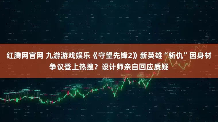 红腾网官网 九游游戏娱乐《守望先锋2》新英雄“斩仇”因身材争议登上热搜？设计师亲自回应质疑
