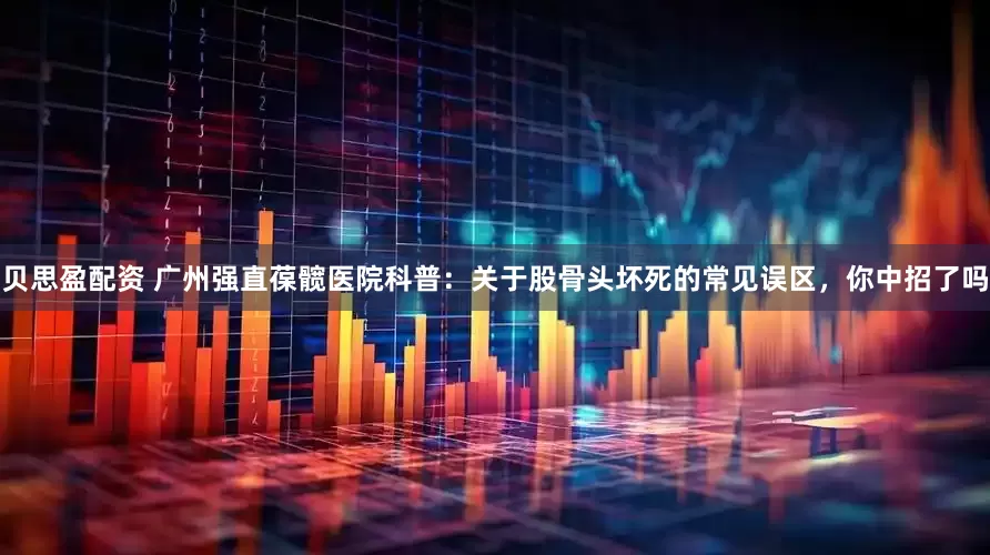 贝思盈配资 广州强直葆髋医院科普：关于股骨头坏死的常见误区，你中招了吗